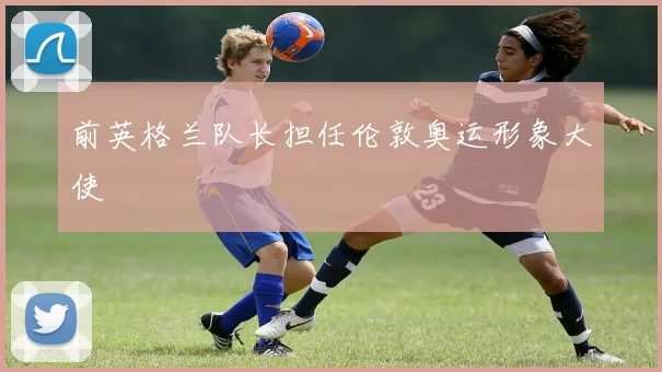 前英格兰队长担任伦敦奥运形象大使