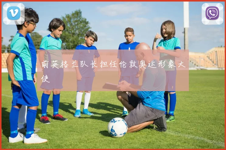 前英格兰队长担任伦敦奥运形象大使
