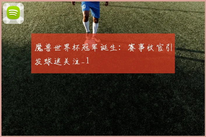 魔兽世界杯冠军诞生:赛事收官引发球迷关注_1